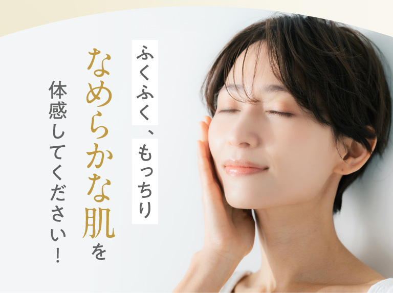 ふくふく、もっちりなめらかな肌を体感してください！