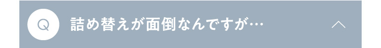Q 詰め替えが面倒なんですが…？